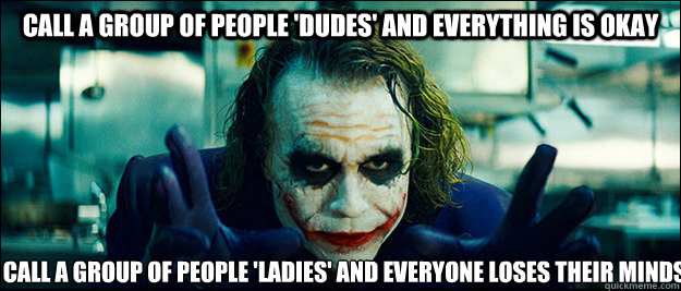 Call a group of people 'Dudes' and everything is okay Call a group of people 'Ladies' and everyone loses their minds
 - Call a group of people 'Dudes' and everything is okay Call a group of people 'Ladies' and everyone loses their minds
  The Joker