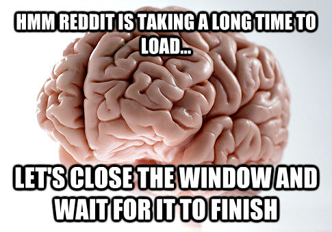 HMM REDDIT IS TAKING A LONG TIME TO LOAD... LET'S CLOSE THE WINDOW AND WAIT FOR IT TO FINISH - HMM REDDIT IS TAKING A LONG TIME TO LOAD... LET'S CLOSE THE WINDOW AND WAIT FOR IT TO FINISH  Scumbag Brain