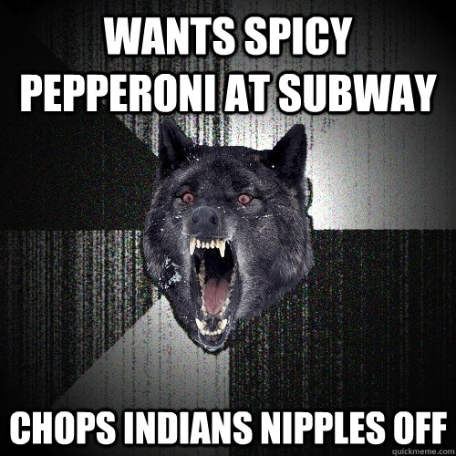 wants spicy pepperoni at subway chops Indians nipples off  Insanity Wolf