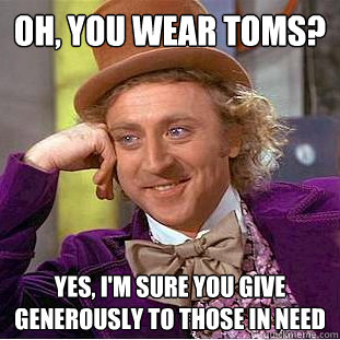 oh, you wear toms? yes, i'm sure you give generously to those in need  Condescending Wonka