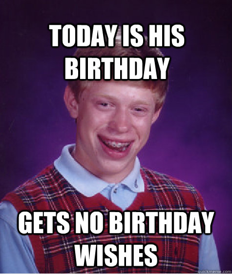 Today is his birthday gets no birthday wishes  Bad Luck Brian