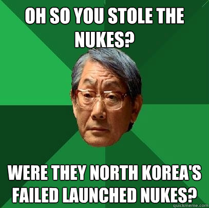 oh so you stole the nukes? were they north korea's failed launched nukes?  - oh so you stole the nukes? were they north korea's failed launched nukes?   High Expectations Asian Father