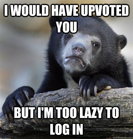 I would have upvoted you but i'm too lazy to log in - I would have upvoted you but i'm too lazy to log in  Confession Bear