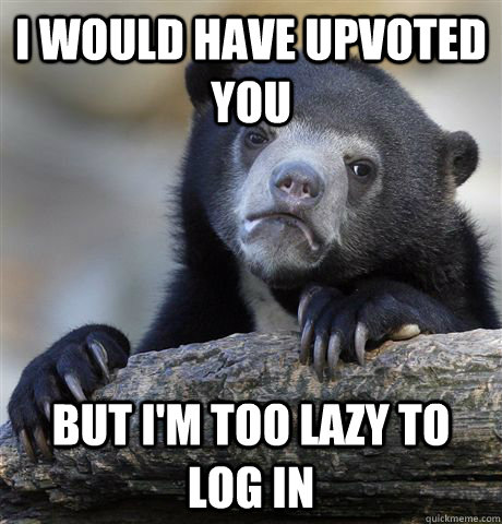 I would have upvoted you but i'm too lazy to log in  Confession Bear