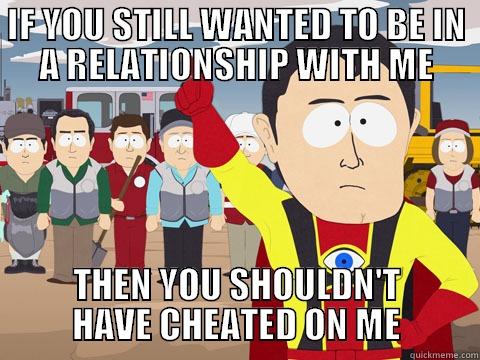 IF YOU STILL WANTED TO BE IN A RELATIONSHIP WITH ME THEN YOU SHOULDN'T HAVE CHEATED ON ME Captain Hindsight