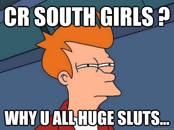 CR South girls ? why u all huge sluts...  Futurama Fry