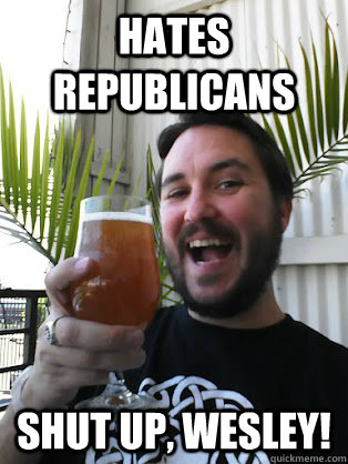 Hates Republicans Shut Up, Wesley!  wilw dont be a dick