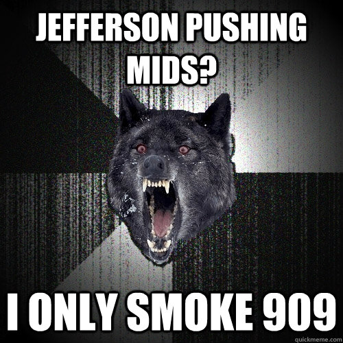 Jefferson pushing mids? I only smoke 909  Insanity Wolf