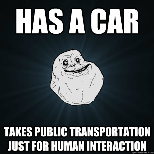 has a car takes public transportation just for human interaction  Forever Alone