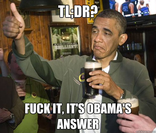 TL;Dr? Fuck it, it's obama's answer  Upvoting Obama