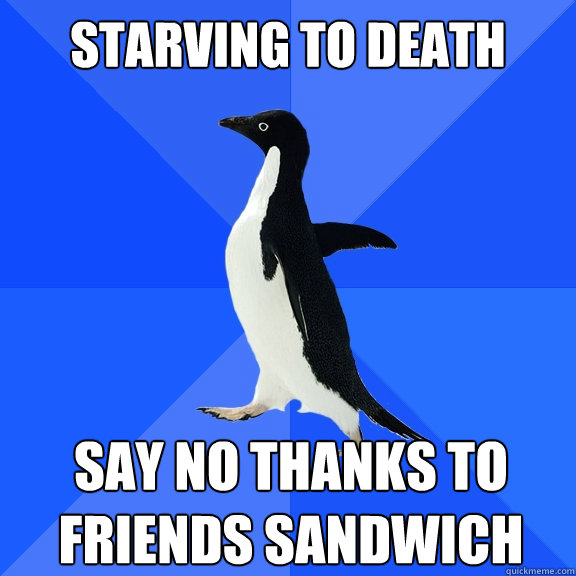 STARVING TO DEATH say no thanks to friends sandwich  Socially Awkward Penguin