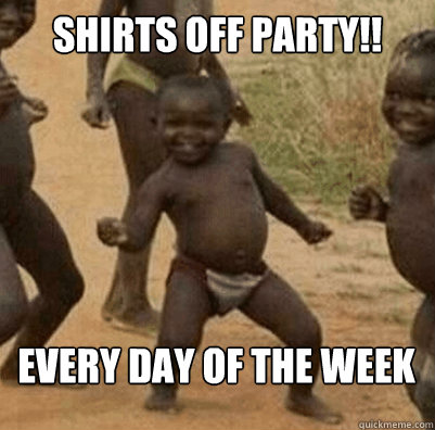 Shirts Off Party!! Every day of the week  Third World Success Kid