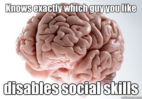 Knows exactly which guy you like disables social skills   Scumbag Brain