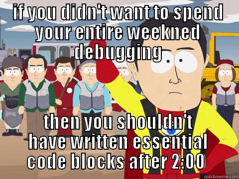 IF YOU DIDN'T WANT TO SPEND YOUR ENTIRE WEEKNED DEBUGGING THEN YOU SHOULDN'T HAVE WRITTEN ESSENTIAL CODE BLOCKS AFTER 2:00  Captain Hindsight