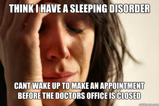 Think I have a sleeping disorder cant wake up to make an appointment before the doctors office is closed cant wake up to make an appointment till the doctors office is already closed - Think I have a sleeping disorder cant wake up to make an appointment before the doctors office is closed cant wake up to make an appointment till the doctors office is already closed  First World Problems