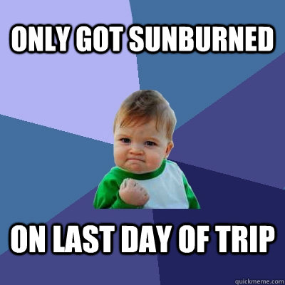 Only got sunburned on last day of trip  Success Kid