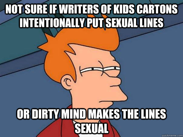 Not sure if writers of kids cartons intentionally put sexual lines Or dirty mind makes the lines sexual  Futurama Fry