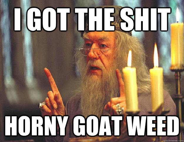i got the shit horny goat weed - i got the shit horny goat weed  Scumbag Dumbledore