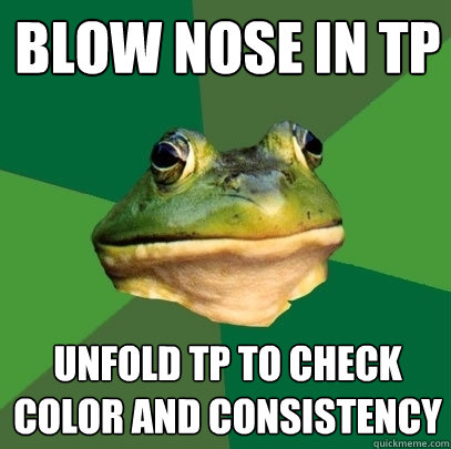 Blow nose in TP Unfold TP to check color and consistency  Foul Bachelor Frog