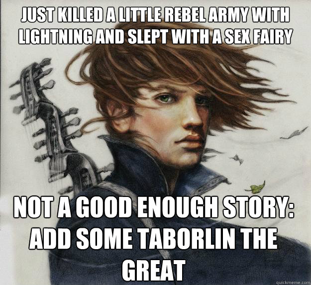 Just killed a little rebel army with lightning and slept with a sex fairy Not a good enough story: Add some taborlin the great  Advice Kvothe