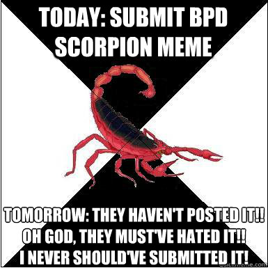 today: submit bpd scorpion meme tomorrow: they haven't posted it!! oh god, they must've hated it!!
i never should've submitted it!    Borderline scorpion