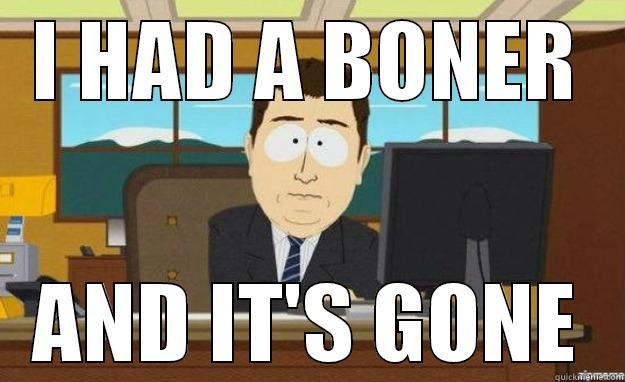 I HAD A BONER AND IT'S GONE aaaand its gone
