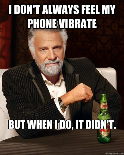 I don't always feel my phone vibrate but when I do, it didn't.  The Most Interesting Man In The World