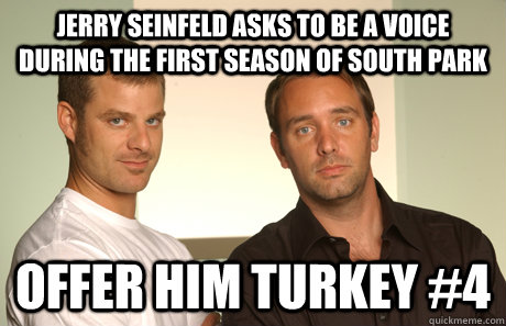 Jerry Seinfeld asks to be a voice during the first season of south park Offer him turkey #4  Good Guys Matt and Trey