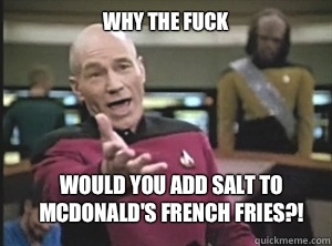 why the fuck Would you add salt to McDonald's French fries?!  Annoyed Picard