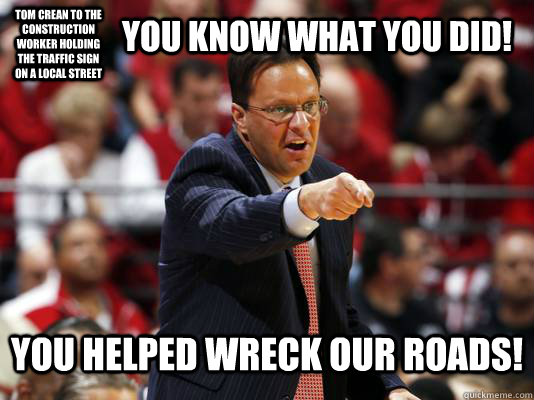 Tom Crean to the construction worker holding the traffic sign on a local street you know what you did! you helped wreck our roads!  