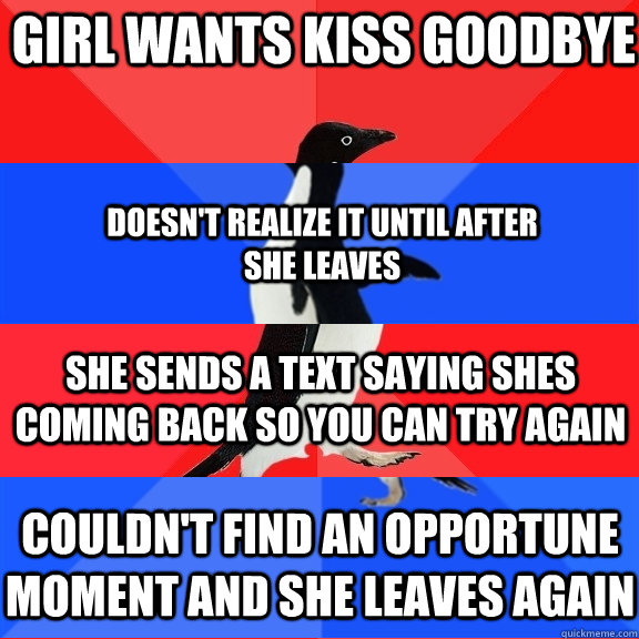 Girl wants kiss goodbye doesn't realize it until after she leaves she sends a text saying shes coming back so you can try again couldn't find an opportune moment and she leaves again  Socially Awesome Awkward Awesome Awkward Penguin