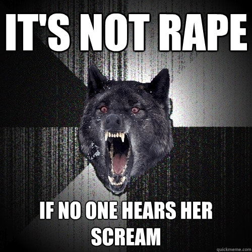 It's not rape if no one hears her scream  Insanity Wolf