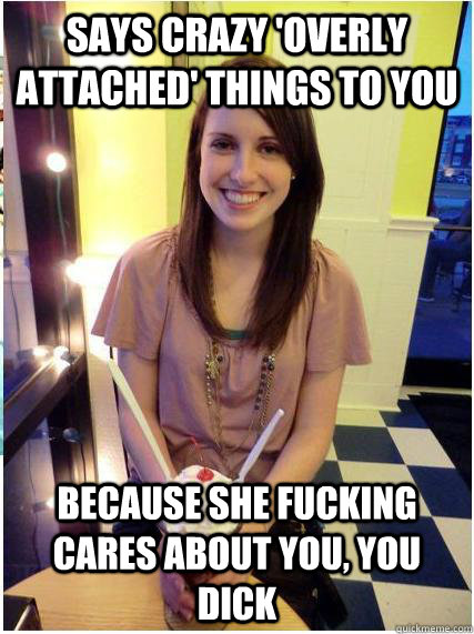 Says crazy 'overly attached' things to you because she fucking cares about you, you dick - Says crazy 'overly attached' things to you because she fucking cares about you, you dick  Misunderstood Girlfriend