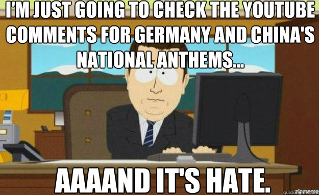 I'm just going to check the YouTube comments for Germany and China's national anthems... AAAAND IT'S hate.  aaaand its gone