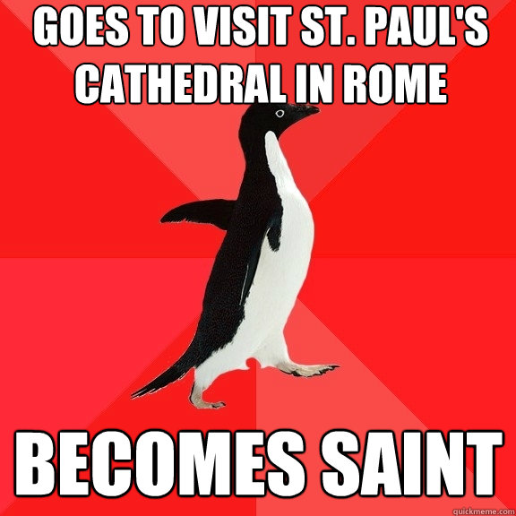 Goes to visit St. Paul's cathedral in Rome Becomes saint  Socially Awesome Penguin