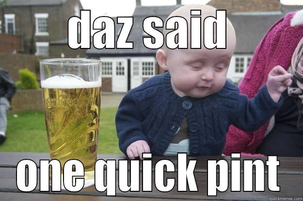 DAZ SAID ONE QUICK PINT drunk baby
