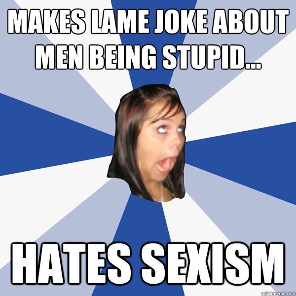 Makes lame joke about men being stupid... Hates sexism  Annoying Facebook Girl