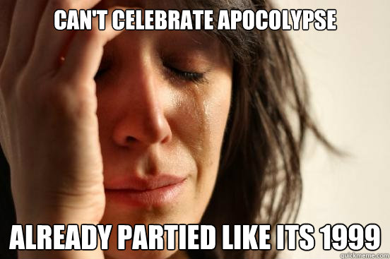 Can't celebrate apocolypse Already partied like its 1999  First World Problems