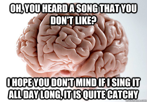 Oh, you heard a song that you don't like? I hope you don't mind if i sing it all day long, it is quite catchy  Scumbag Brain