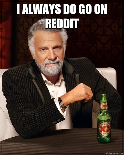 I always do go on reddit   The Most Interesting Man In The World