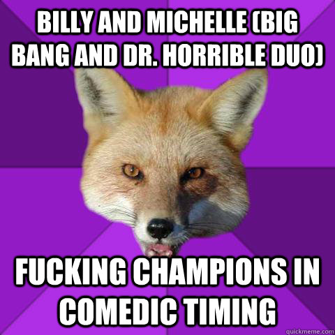 Billy and michelle (big bang and dr. horrible duo) Fucking champions in comedic timing  Forensics Fox