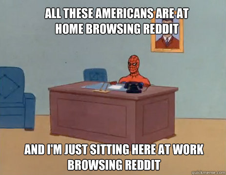 All these Americans are at home browsing reddit And I'm just sitting here at work browsing reddit  masturbating spiderman