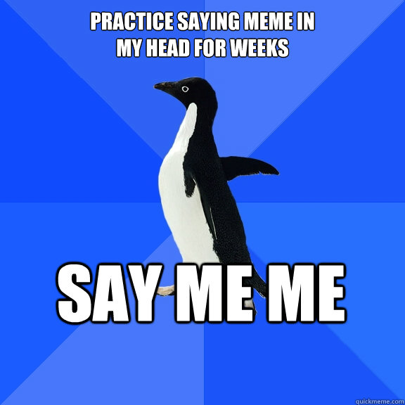 Practice saying MEME in
my head for weeks say ME ME      Socially Awkward Penguin