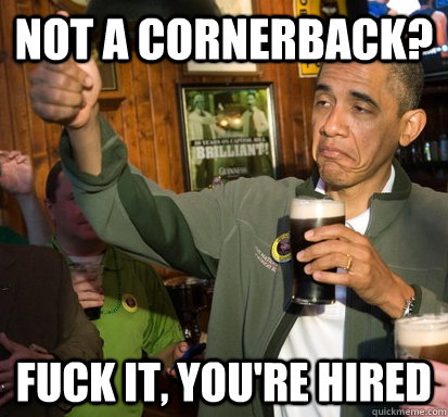 not a cornerback? fuck it, you're hired  Upvote Obama