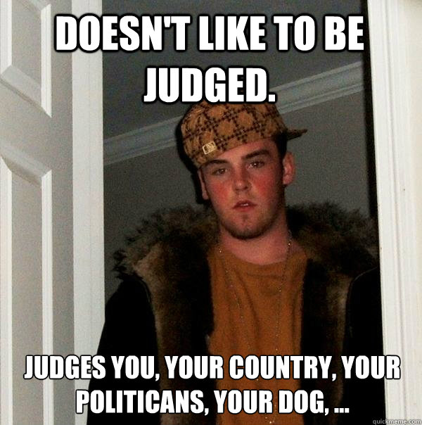  Doesn't like to be judged. Judges you, your country, your politicans, your dog, ... -  Doesn't like to be judged. Judges you, your country, your politicans, your dog, ...  Scumbag Steve