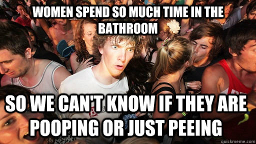 WOMEN SPEND SO MUCH TIME IN THE BATHROOM SO WE CAN'T KNOW IF THEY ARE POOPING OR JUST PEEING  Sudden Clarity Clarence