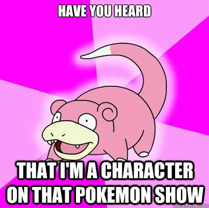 have you heard that i'm a character on that pokemon show  Slowpoke