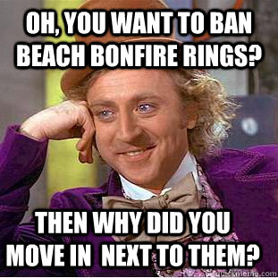 Oh, you want to ban beach bonfire rings? then why did you move in  next to them?  Condescending Wonka