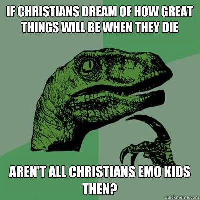 If Christians dream of how great things will be when they die aren't all Christians emo kids then?  Philosorapter