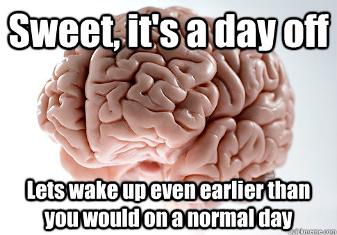 Sweet, it's a day off Lets wake up even earlier than you would on a normal day   Scumbag Brain